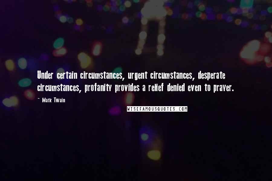 Mark Twain Quotes: Under certain circumstances, urgent circumstances, desperate circumstances, profanity provides a relief denied even to prayer.