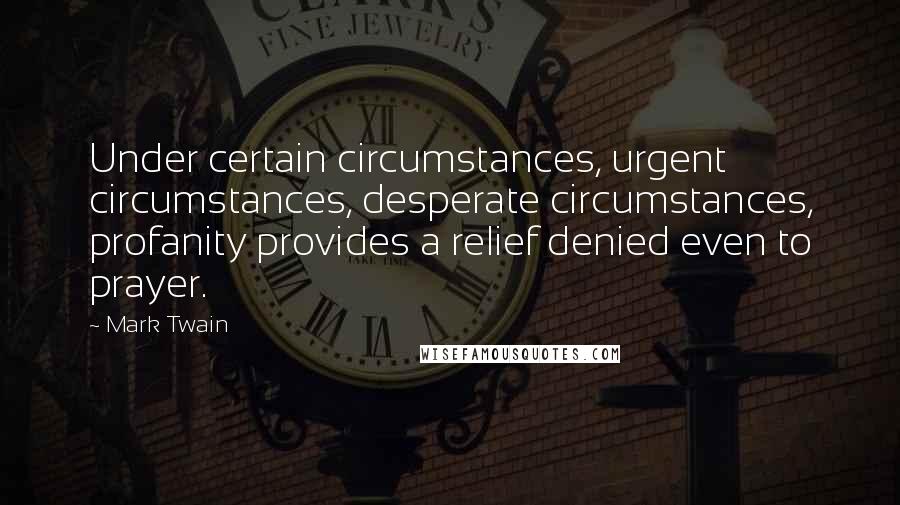 Mark Twain Quotes: Under certain circumstances, urgent circumstances, desperate circumstances, profanity provides a relief denied even to prayer.