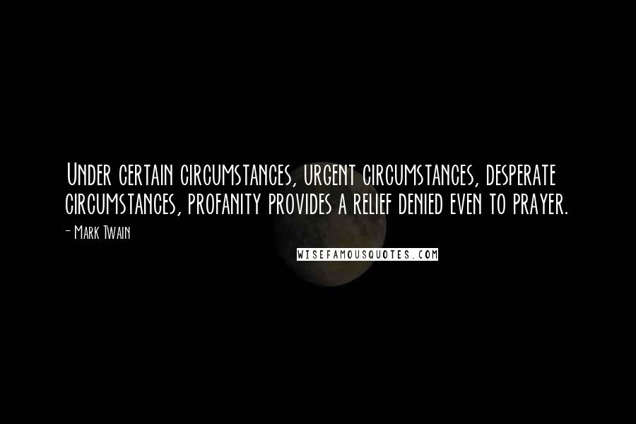 Mark Twain Quotes: Under certain circumstances, urgent circumstances, desperate circumstances, profanity provides a relief denied even to prayer.