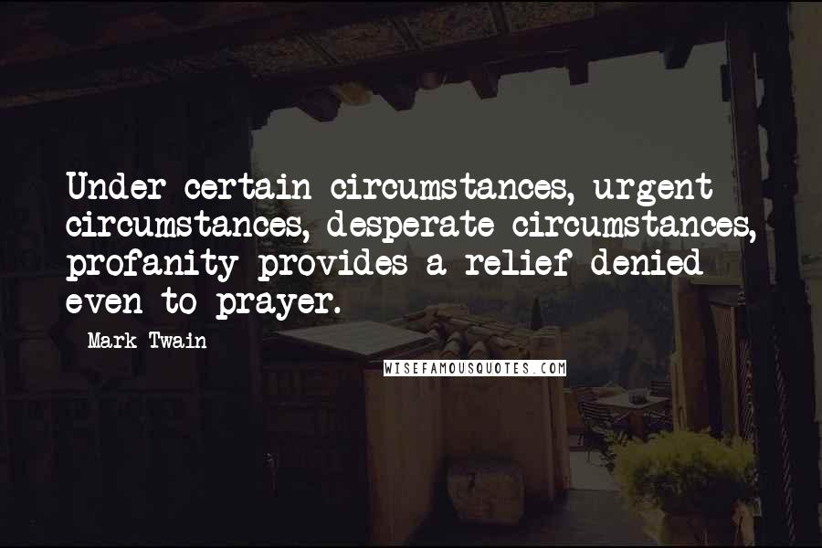 Mark Twain Quotes: Under certain circumstances, urgent circumstances, desperate circumstances, profanity provides a relief denied even to prayer.