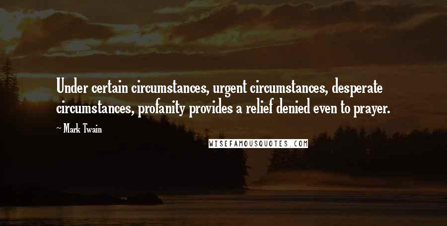 Mark Twain Quotes: Under certain circumstances, urgent circumstances, desperate circumstances, profanity provides a relief denied even to prayer.