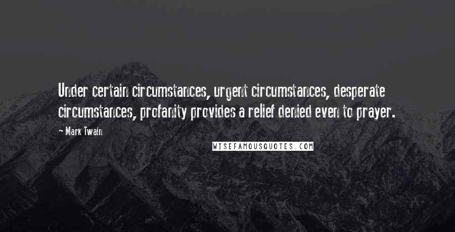 Mark Twain Quotes: Under certain circumstances, urgent circumstances, desperate circumstances, profanity provides a relief denied even to prayer.