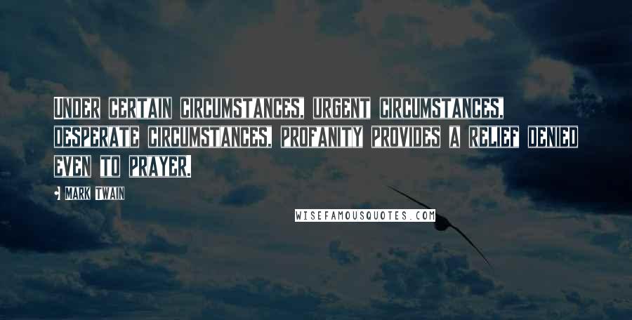 Mark Twain Quotes: Under certain circumstances, urgent circumstances, desperate circumstances, profanity provides a relief denied even to prayer.