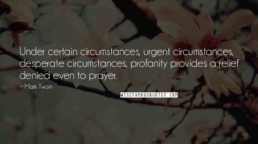 Mark Twain Quotes: Under certain circumstances, urgent circumstances, desperate circumstances, profanity provides a relief denied even to prayer.