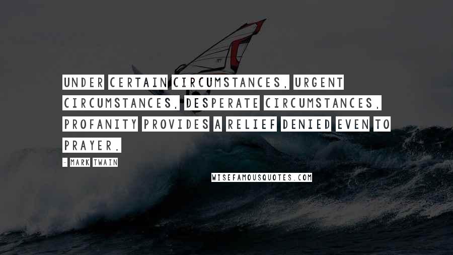 Mark Twain Quotes: Under certain circumstances, urgent circumstances, desperate circumstances, profanity provides a relief denied even to prayer.