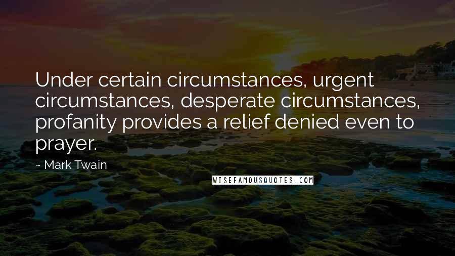 Mark Twain Quotes: Under certain circumstances, urgent circumstances, desperate circumstances, profanity provides a relief denied even to prayer.