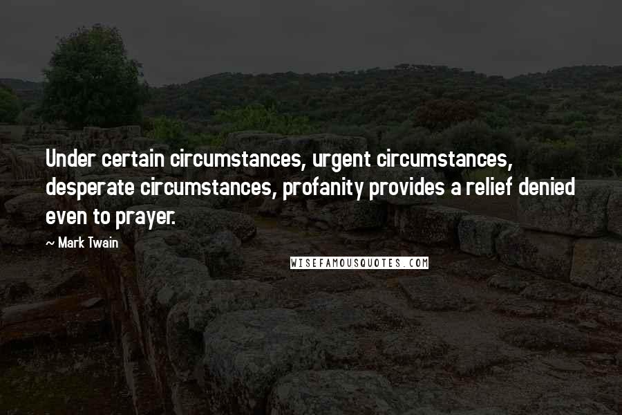 Mark Twain Quotes: Under certain circumstances, urgent circumstances, desperate circumstances, profanity provides a relief denied even to prayer.