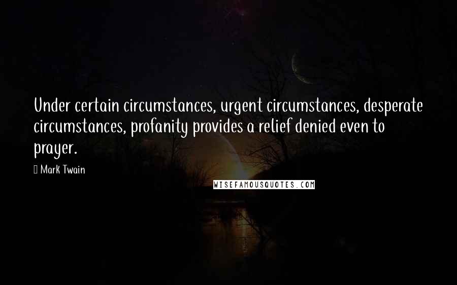 Mark Twain Quotes: Under certain circumstances, urgent circumstances, desperate circumstances, profanity provides a relief denied even to prayer.