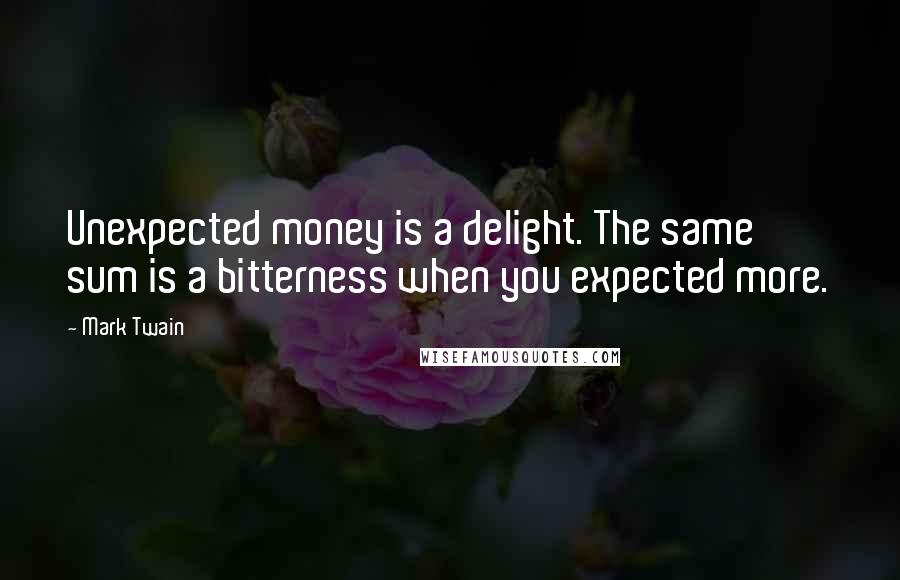 Mark Twain Quotes: Unexpected money is a delight. The same sum is a bitterness when you expected more.