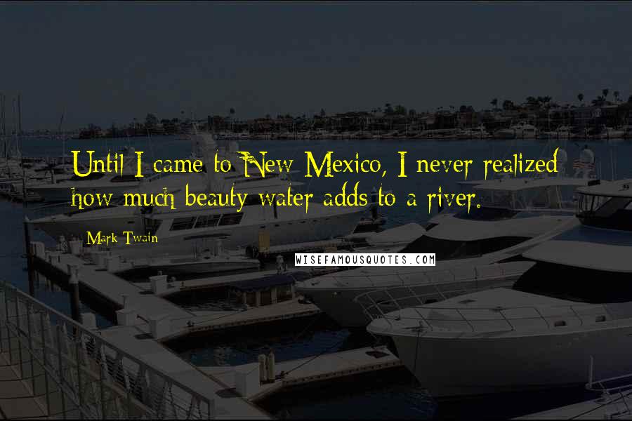 Mark Twain Quotes: Until I came to New Mexico, I never realized how much beauty water adds to a river.