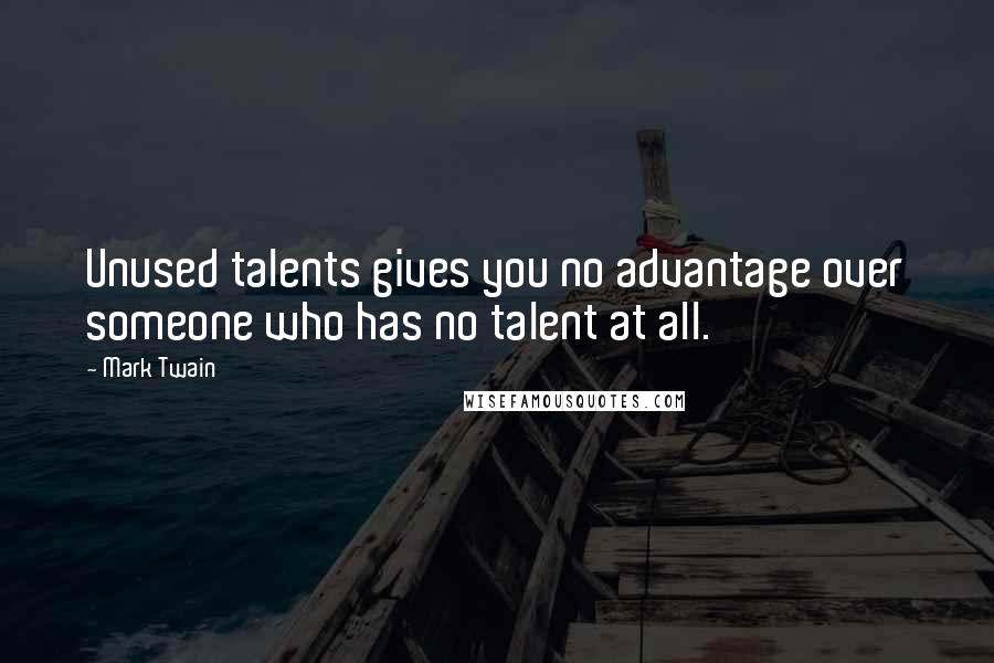 Mark Twain Quotes: Unused talents gives you no advantage over someone who has no talent at all.