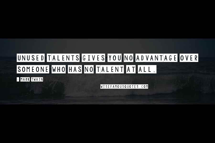 Mark Twain Quotes: Unused talents gives you no advantage over someone who has no talent at all.