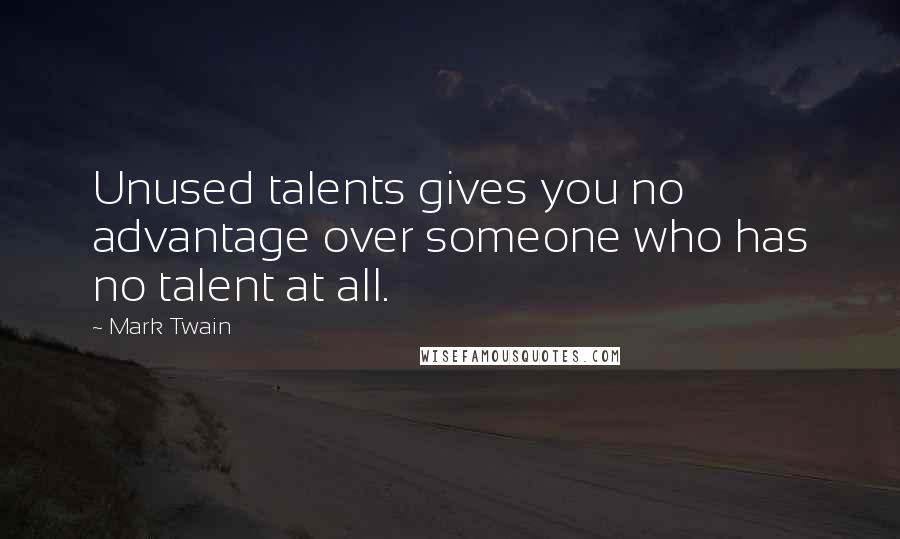 Mark Twain Quotes: Unused talents gives you no advantage over someone who has no talent at all.