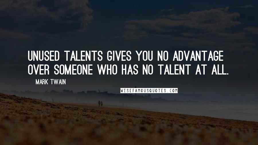 Mark Twain Quotes: Unused talents gives you no advantage over someone who has no talent at all.