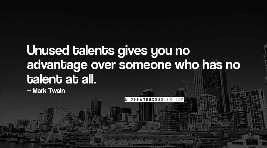 Mark Twain Quotes: Unused talents gives you no advantage over someone who has no talent at all.