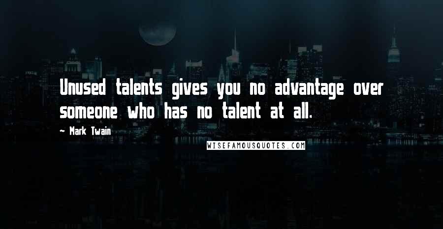 Mark Twain Quotes: Unused talents gives you no advantage over someone who has no talent at all.