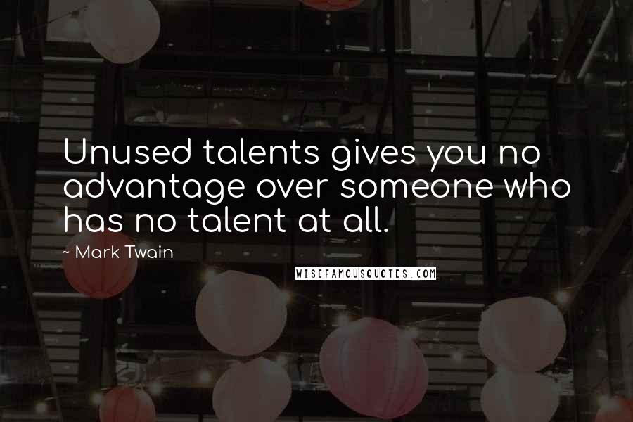 Mark Twain Quotes: Unused talents gives you no advantage over someone who has no talent at all.