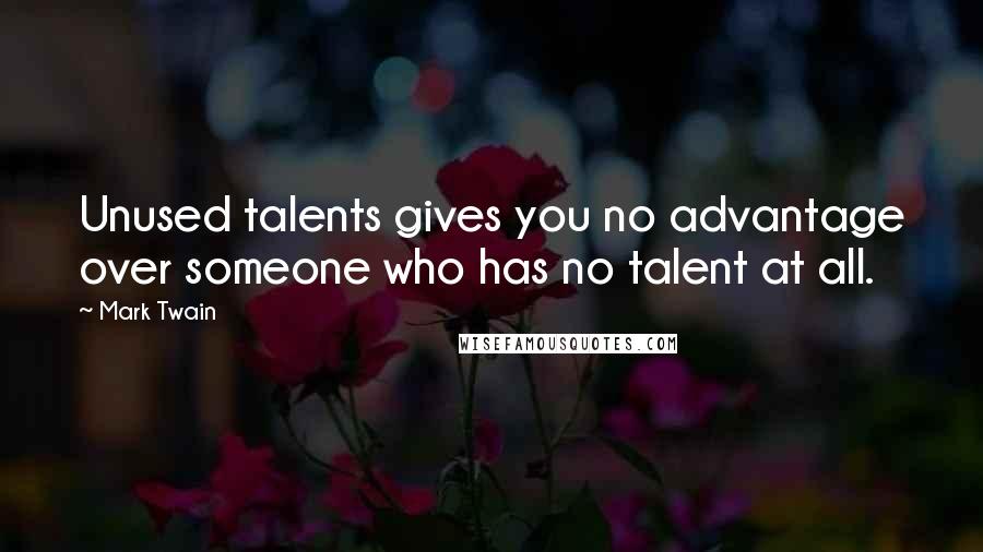 Mark Twain Quotes: Unused talents gives you no advantage over someone who has no talent at all.