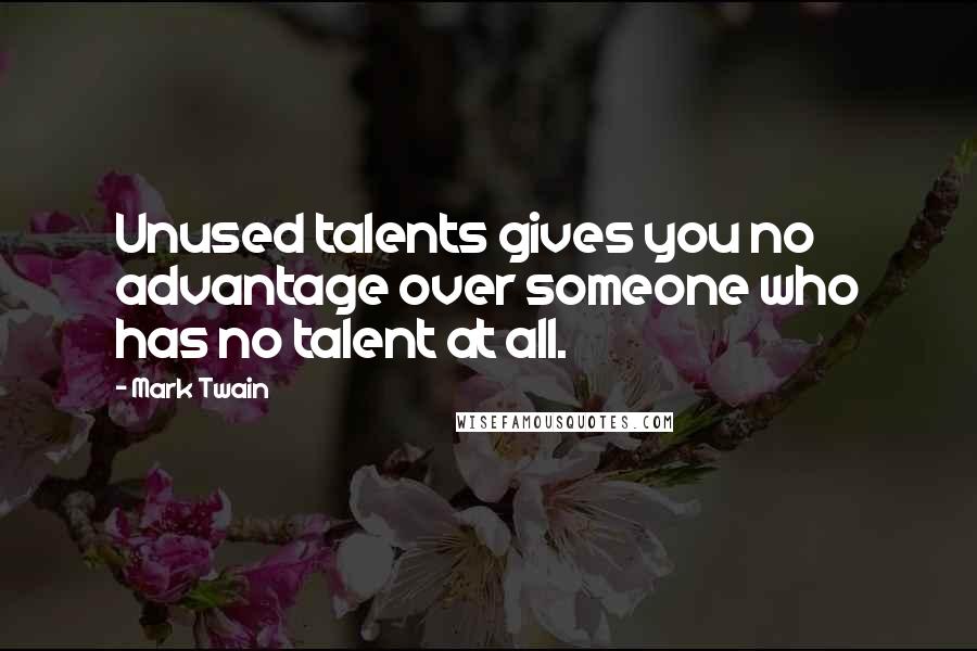 Mark Twain Quotes: Unused talents gives you no advantage over someone who has no talent at all.