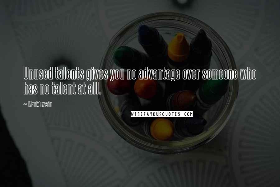 Mark Twain Quotes: Unused talents gives you no advantage over someone who has no talent at all.