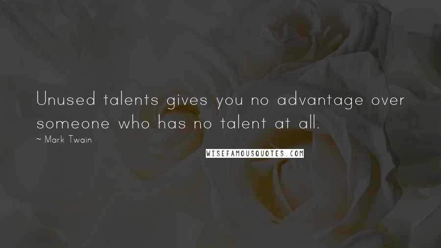 Mark Twain Quotes: Unused talents gives you no advantage over someone who has no talent at all.