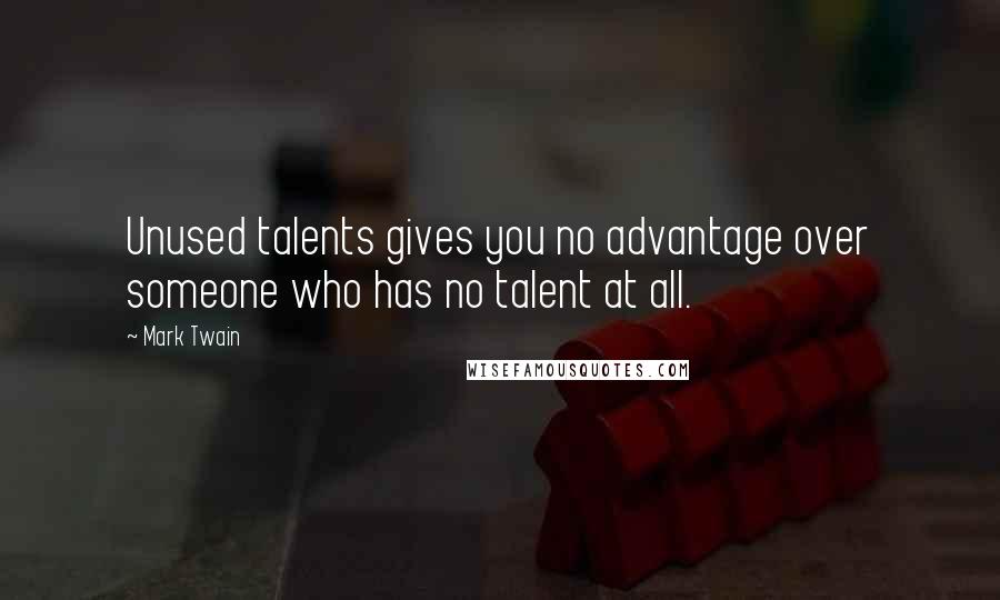 Mark Twain Quotes: Unused talents gives you no advantage over someone who has no talent at all.