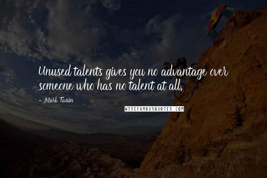 Mark Twain Quotes: Unused talents gives you no advantage over someone who has no talent at all.