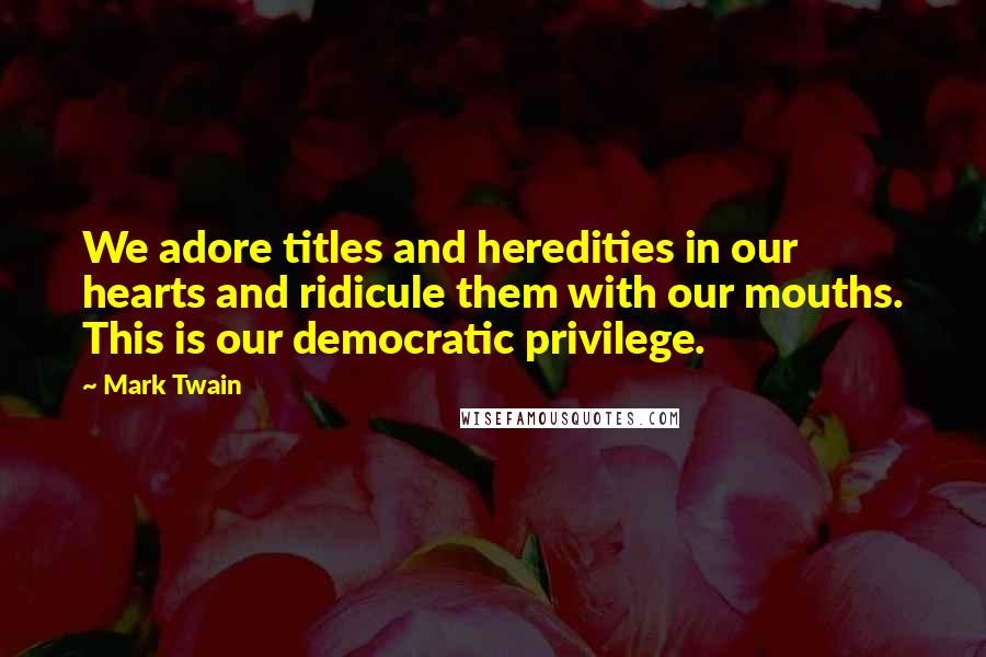 Mark Twain Quotes: We adore titles and heredities in our hearts and ridicule them with our mouths. This is our democratic privilege.