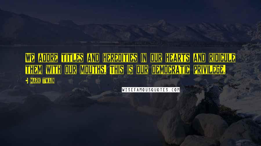 Mark Twain Quotes: We adore titles and heredities in our hearts and ridicule them with our mouths. This is our democratic privilege.