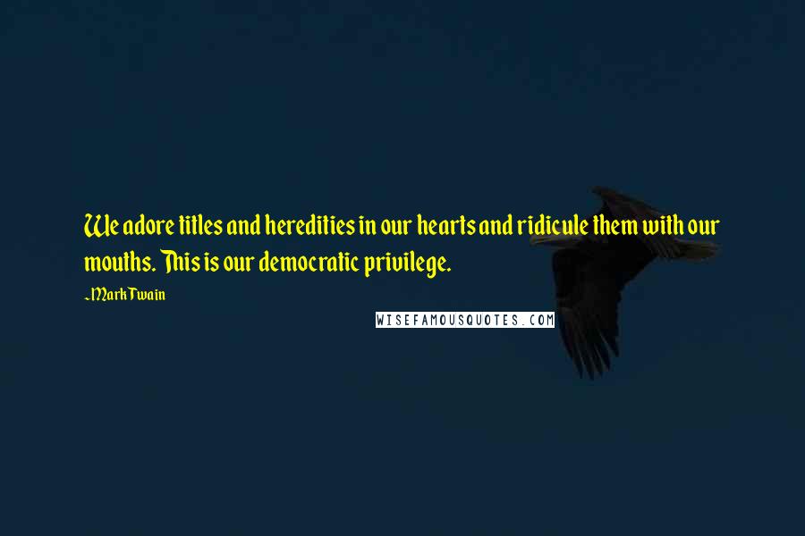 Mark Twain Quotes: We adore titles and heredities in our hearts and ridicule them with our mouths. This is our democratic privilege.