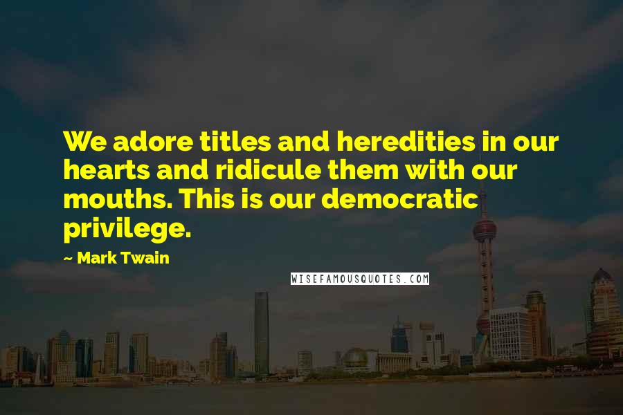 Mark Twain Quotes: We adore titles and heredities in our hearts and ridicule them with our mouths. This is our democratic privilege.