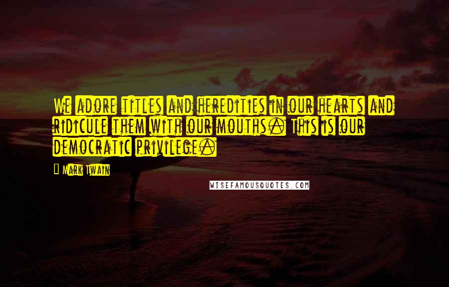 Mark Twain Quotes: We adore titles and heredities in our hearts and ridicule them with our mouths. This is our democratic privilege.