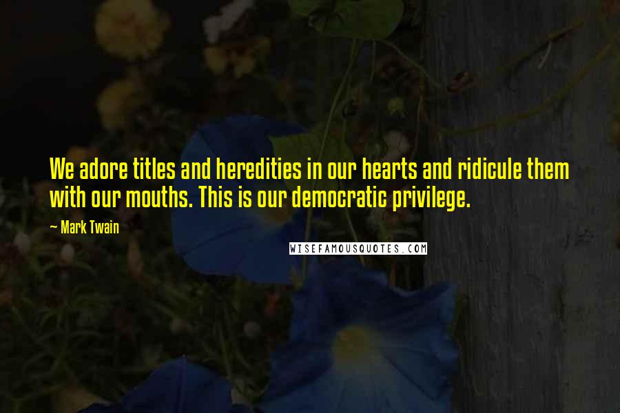 Mark Twain Quotes: We adore titles and heredities in our hearts and ridicule them with our mouths. This is our democratic privilege.