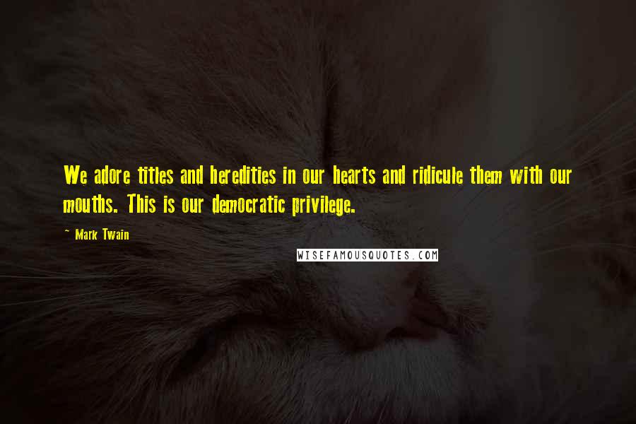 Mark Twain Quotes: We adore titles and heredities in our hearts and ridicule them with our mouths. This is our democratic privilege.