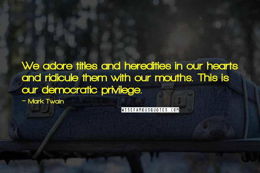 Mark Twain Quotes: We adore titles and heredities in our hearts and ridicule them with our mouths. This is our democratic privilege.