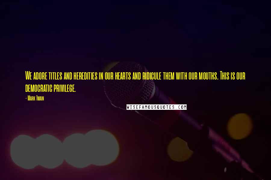 Mark Twain Quotes: We adore titles and heredities in our hearts and ridicule them with our mouths. This is our democratic privilege.