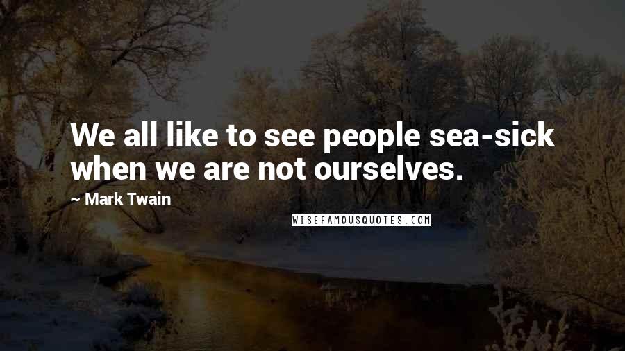Mark Twain Quotes: We all like to see people sea-sick when we are not ourselves.