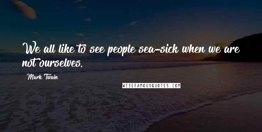 Mark Twain Quotes: We all like to see people sea-sick when we are not ourselves.
