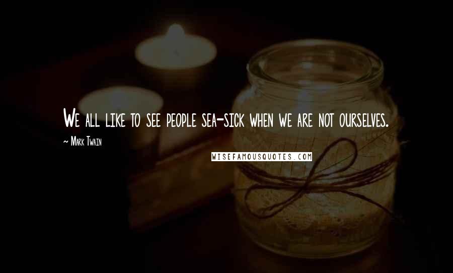 Mark Twain Quotes: We all like to see people sea-sick when we are not ourselves.