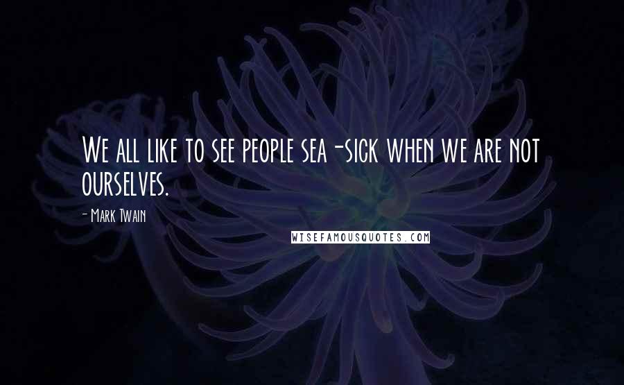Mark Twain Quotes: We all like to see people sea-sick when we are not ourselves.