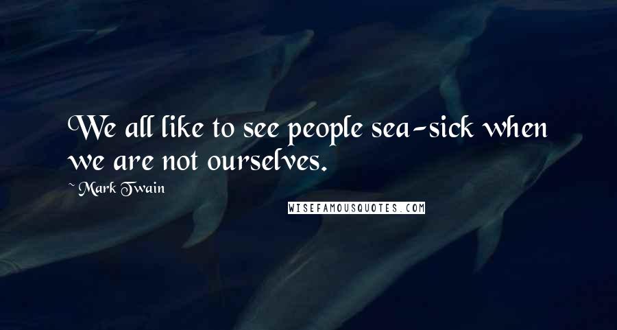 Mark Twain Quotes: We all like to see people sea-sick when we are not ourselves.