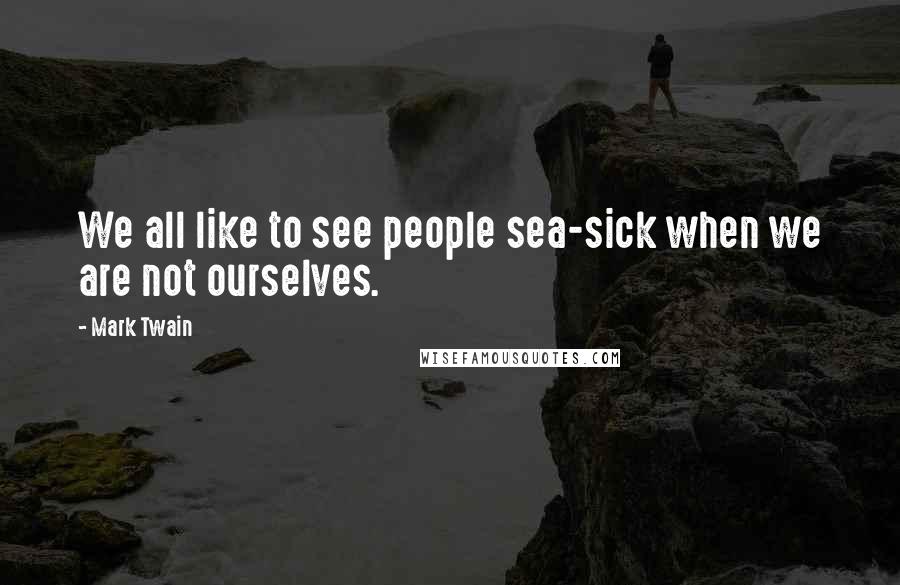 Mark Twain Quotes: We all like to see people sea-sick when we are not ourselves.