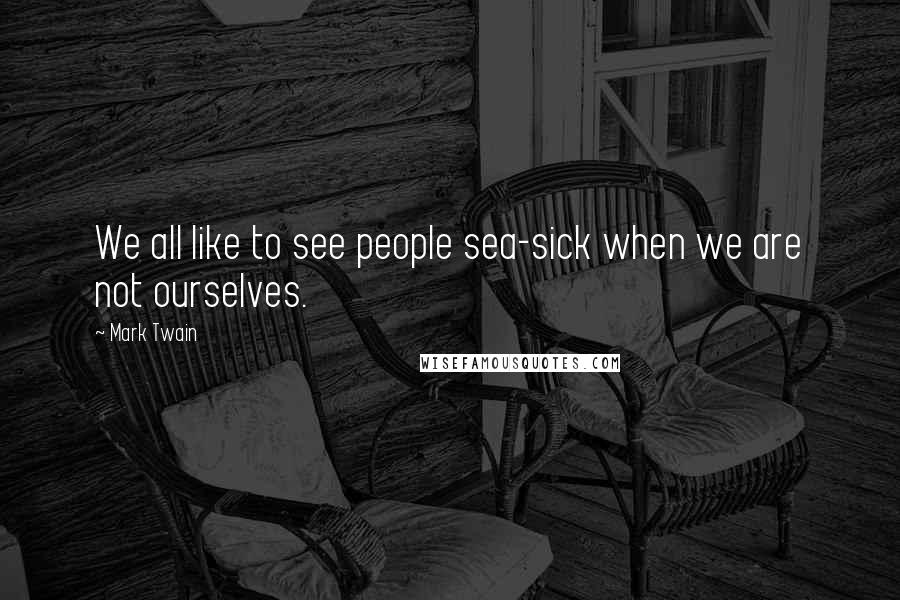 Mark Twain Quotes: We all like to see people sea-sick when we are not ourselves.