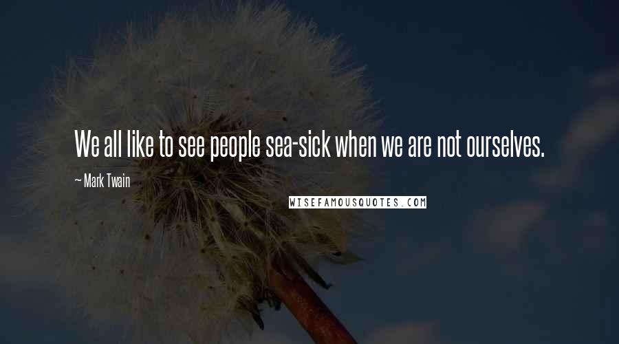 Mark Twain Quotes: We all like to see people sea-sick when we are not ourselves.