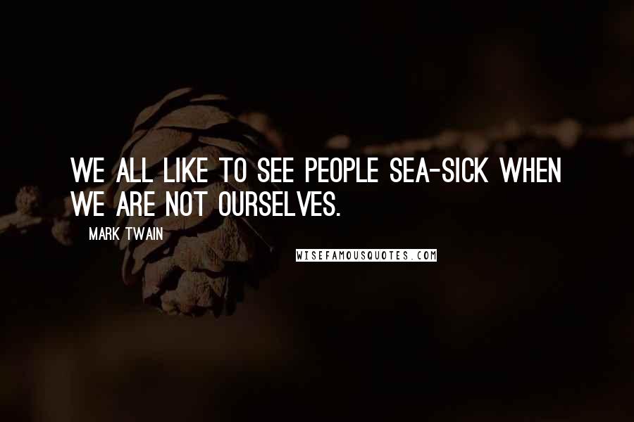 Mark Twain Quotes: We all like to see people sea-sick when we are not ourselves.
