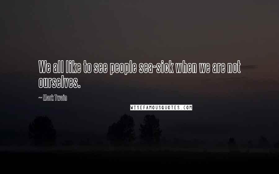 Mark Twain Quotes: We all like to see people sea-sick when we are not ourselves.
