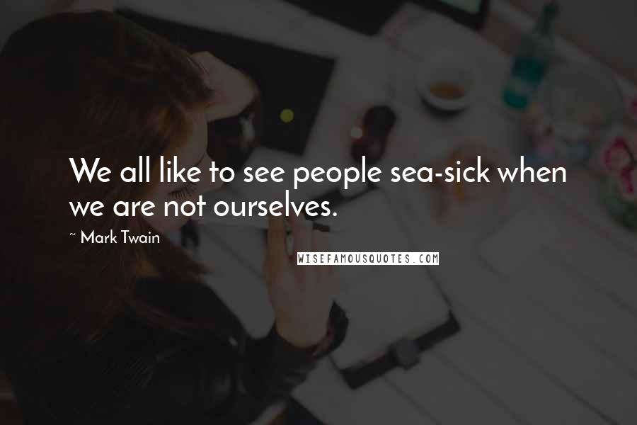 Mark Twain Quotes: We all like to see people sea-sick when we are not ourselves.