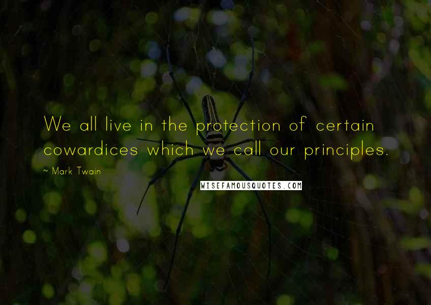Mark Twain Quotes: We all live in the protection of certain cowardices which we call our principles.