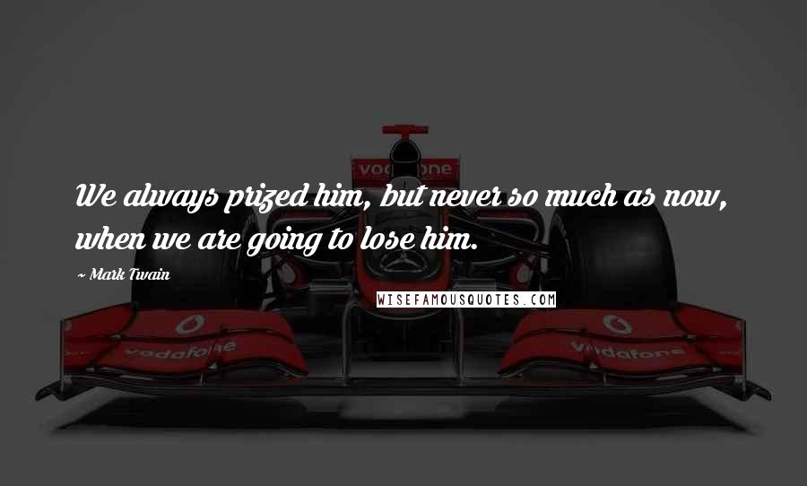 Mark Twain Quotes: We always prized him, but never so much as now, when we are going to lose him.