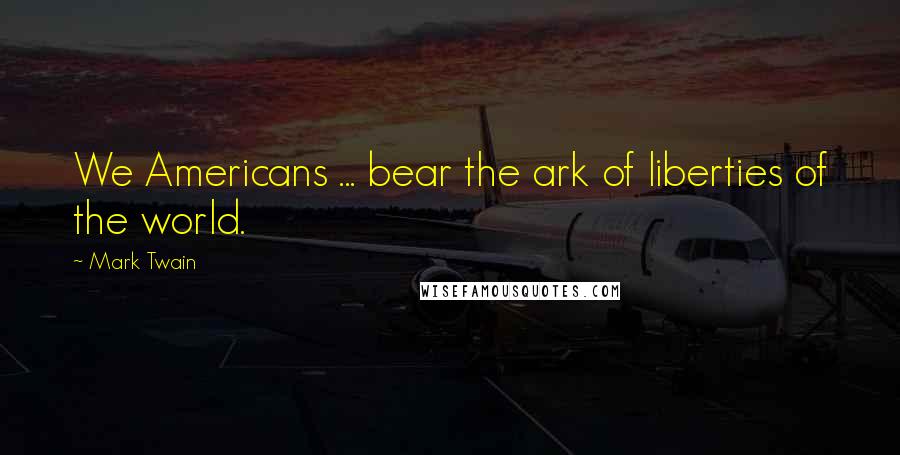 Mark Twain Quotes: We Americans ... bear the ark of liberties of the world.